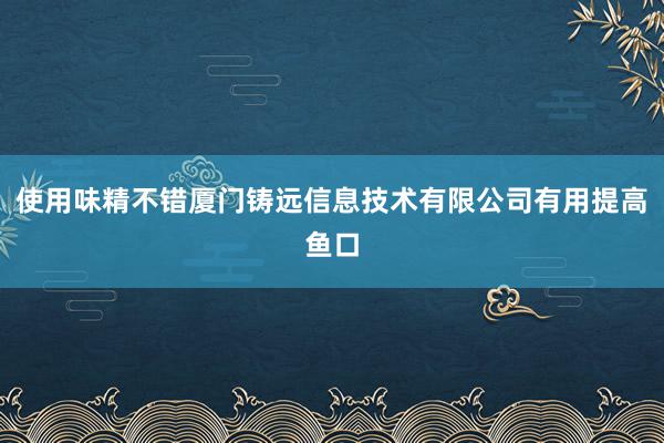 使用味精不错厦门铸远信息技术有限公司有用提高鱼口