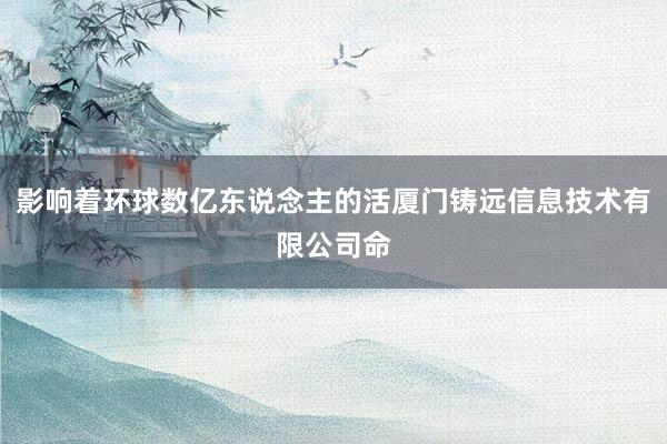影响着环球数亿东说念主的活厦门铸远信息技术有限公司命