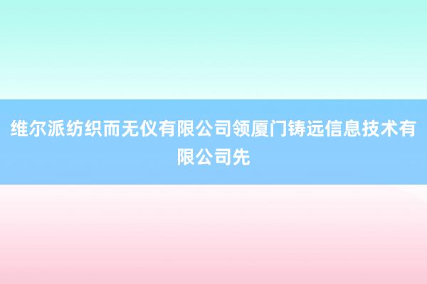 维尔派纺织而无仪有限公司领厦门铸远信息技术有限公司先