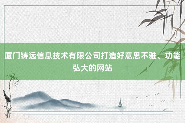 厦门铸远信息技术有限公司打造好意思不雅、功能弘大的网站
