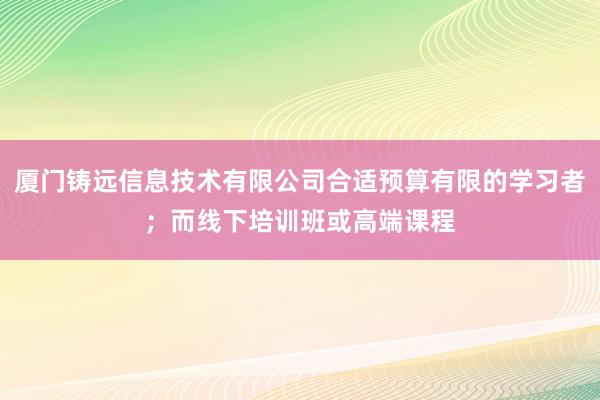 厦门铸远信息技术有限公司合适预算有限的学习者;而线下培训班或高端课程