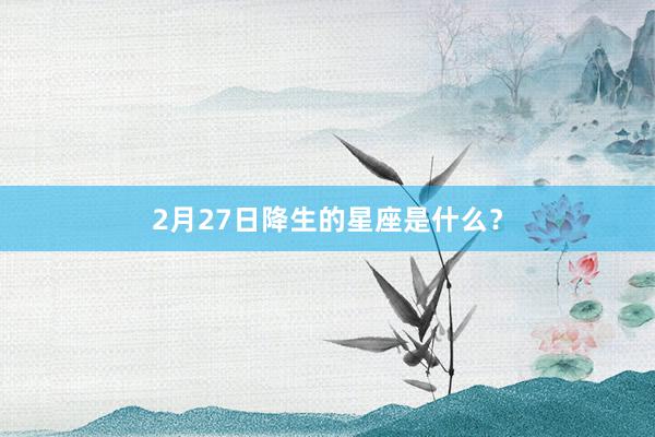2月27日降生的星座是什么？