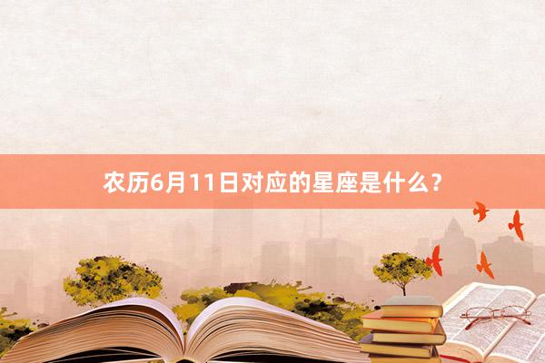 农历6月11日对应的星座是什么？