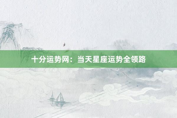 十分运势网：当天星座运势全领路