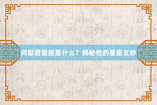 何猷君星座是什么？揭秘他的星座玄妙