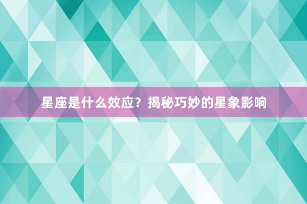 星座是什么效应？揭秘巧妙的星象影响