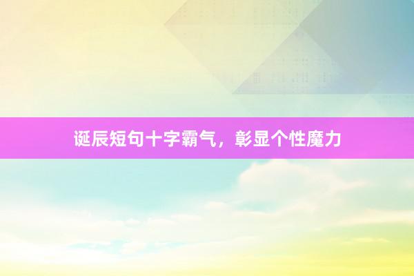 诞辰短句十字霸气，彰显个性魔力