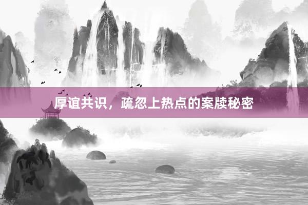 厚谊共识,疏忽上热点的案牍秘密